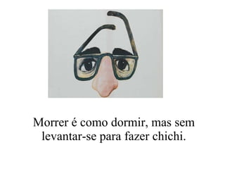 Morrer é como dormir, mas sem levantar-se para fazer chichi. 