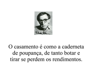 O casamento é como a caderneta de poupança, de tanto botar e tirar se perdem os rendimentos. 