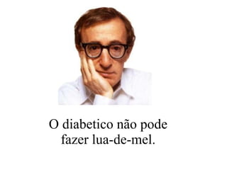 O diabetico não pode fazer lua-de-mel. 