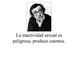 La inactividad sexual es peligrosa, produce cuernos. 