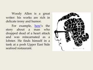 Woody Allen is a great
writer: his works are rich in
delicate irony and humor.
For example, here’s the
story about a man who
dropped dead of a heart attack
and was reincarnated as a
lobster. He finds himself in a
tank at a posh Upper East Side
seafood restaurant.
 