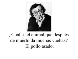 ¿Cuál es el animal que después
de muerto da muchas vueltas?
        El pollo asado.
 