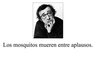 Los mosquitos mueren entre aplausos.
 