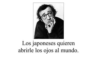 Los japoneses quieren
abrirle los ojos al mundo.
 