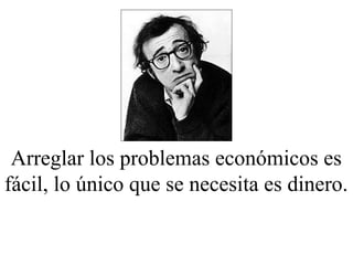 Arreglar los problemas económicos es
fácil, lo único que se necesita es dinero.
 