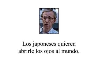 Los japoneses quieren abrirle los ojos al mundo. 