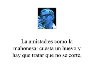 La amistad es como la mahonesa: cuesta un huevo y hay que tratar que no se corte. 
