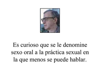 Es curioso que se le denomine sexo oral a la práctica sexual en la que menos se puede hablar. 