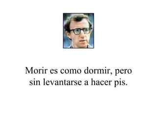 Morir es como dormir, pero sin levantarse a hacer pis. 