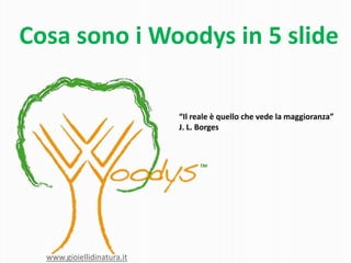 Cosa sono i Woodys in 5 slide
“Il reale è quello che vede la maggioranza”
J. L. Borges
www.gioiellidinatura.it
 