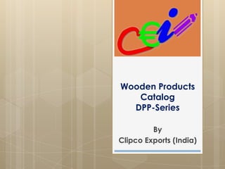 Wooden Products
Catalog
DPP-Series
By
Clipco Exports (India)
 