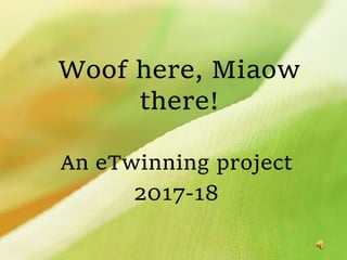 Woof here, Miaow
there!
An eTwinning project
2017-18
 