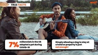 TRUE FACTS
YPulse’s recent survey
millennials in the US
adopted a pet during
COVID-19
Simply allowing a dog to stay at
a hotel or property is just
not enough!
7%
 