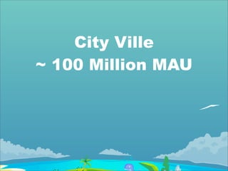 City Ville
~ 100 Million MAU
 