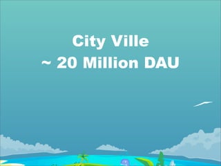 City Ville
~ 20 Million DAU
 