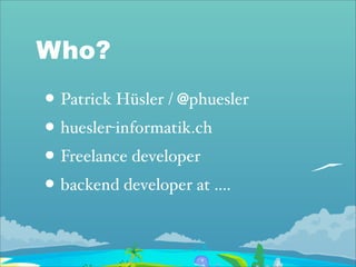 Who?
• Patrick Hüsler / @phuesler
• huesler-informatik.ch
• Freelance developer
• backend developer at ....
 