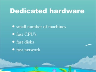 Dedicated hardware

• small number of machines
• fast CPU’s
• fast disks
• fast network
 