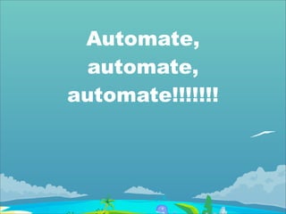 Automate,
 automate,
automate!!!!!!!
 