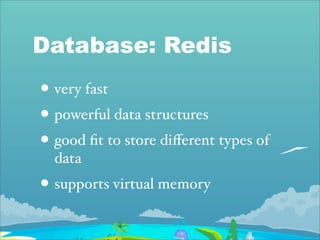 Database: Redis
• very fast
• powerful data structures
• good ﬁt to store diﬀerent types of
  data
• supports virtual memory
 