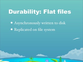 Durability: Flat files
• Asynchronously written to disk
• Replicated on ﬁle system
 