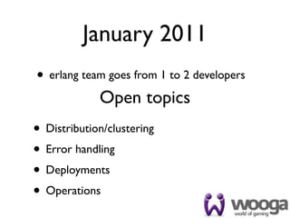 January 2011
• erlang team goes from 1 to 2 developers
             Open topics
• Distribution/clustering
• Error handling
• Deployments
• Operations
 