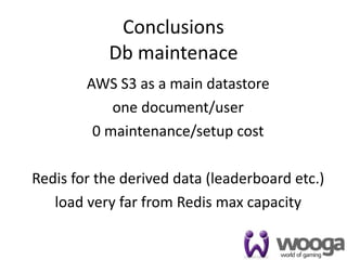 Conclusions
           Db maintenace
        AWS S3 as a main datastore
            one document/user
         0 maintenance/setup cost

Redis for the derived data (leaderboard etc.)
   load very far from Redis max capacity

                                            42
 