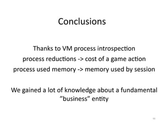 Conclusions

      Thanks to VM process introspec4on
   process reduc4ons ‐> cost of a game ac4on
process used memory ‐> memory used by session

We gained a lot of knowledge about a fundamental 
                 ”business” en4ty

                                              48
 