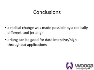 Conclusions

• a radical change was made possible by a radically 
  diﬀerent tool (erlang)
• erlang can be good for data intensive/high 
  throughput applica4ons




                                                   49
 