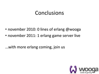 Conclusions

• november 2010: 0 lines of erlang @wooga
• november 2011: 1 erlang game server live

...with more erlang coming, join us




                                             50
 