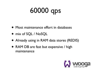 60000 qps

• Most maintenance effort in databases
• mix of SQL / NoSQL
• Already using in RAM data stores (REDIS)
• RAM DB are fast but expensive / high
  maintenance
 
