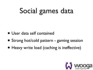 Social games data

• User data self contained
• Strong hot/cold pattern - gaming session
• Heavy write load (caching is ineffective)
 