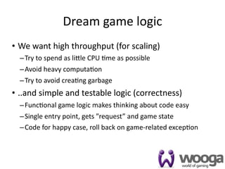 Dream game logic
• We want high throughput (for scaling)
  – Try to spend as li[le CPU 4me as possible
  – Avoid heavy com...