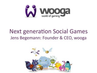 1
Next	
  genera*on	
  Social	
  Games	
  
Jens	
  Begemann:	
  Founder	
  &	
  CEO,	
  wooga	
  
 