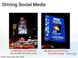 Driving Social Media




            12,600 likes on Facebook   500,000 impressions on
            and 49,500 YouTube views       Facebook page
Credit: Posterscope USA / Carat
 