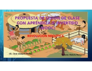 PROPUESTA DE SESIÓN DE CLASE
CON APRENDIZAJE INVERTIDO
(WOOC)
I.E.: José Joaquín Inclán Docente: Obdulia Mamani S.
REVOLUCIÓN NEOLÍTICA
 