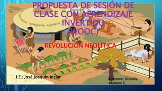 PROPUESTA DE SESIÓN DE
CLASE CON APRENDIZAJE
INVERTIDO
(WOOC)
I.E.: José Joaquín Inclán Docente: Obdulia
Mamani S.
REVOLUCIÓN NEOLÍTICA
 