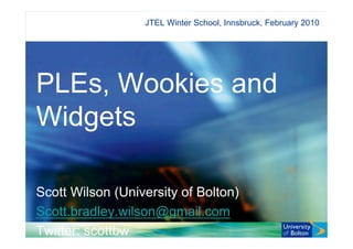 JTEL Winter School, Innsbruck, February 2010




PLEs, Wookies and
Widgets

Scott Wilson (University of Bolton)
Scott.bradley.wilson@gmail.com
Twitter: scottbw
 