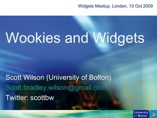 Widgets Meetup, London, 13 Oct 2009 Wookies and Widgets Scott Wilson (University of Bolton) Scott. bradley [email_address] Twitter: scottbw 