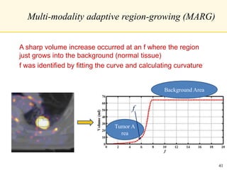 Multi-modality adaptive region-growing (MARG)
A sharp volume increase occurred at an f where the region
just grows into the background (normal tissue)
f was identified by fitting the curve and calculating curvature
Tumor A
rea
Background Area
f
41
 