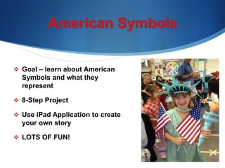  Goal – learn about American
Symbols and what they
represent
 8-Step Project
 Use iPad Application to create
your own story
 LOTS OF FUN!
 