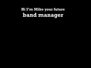 Hi I’m Mike your future

band manager

 