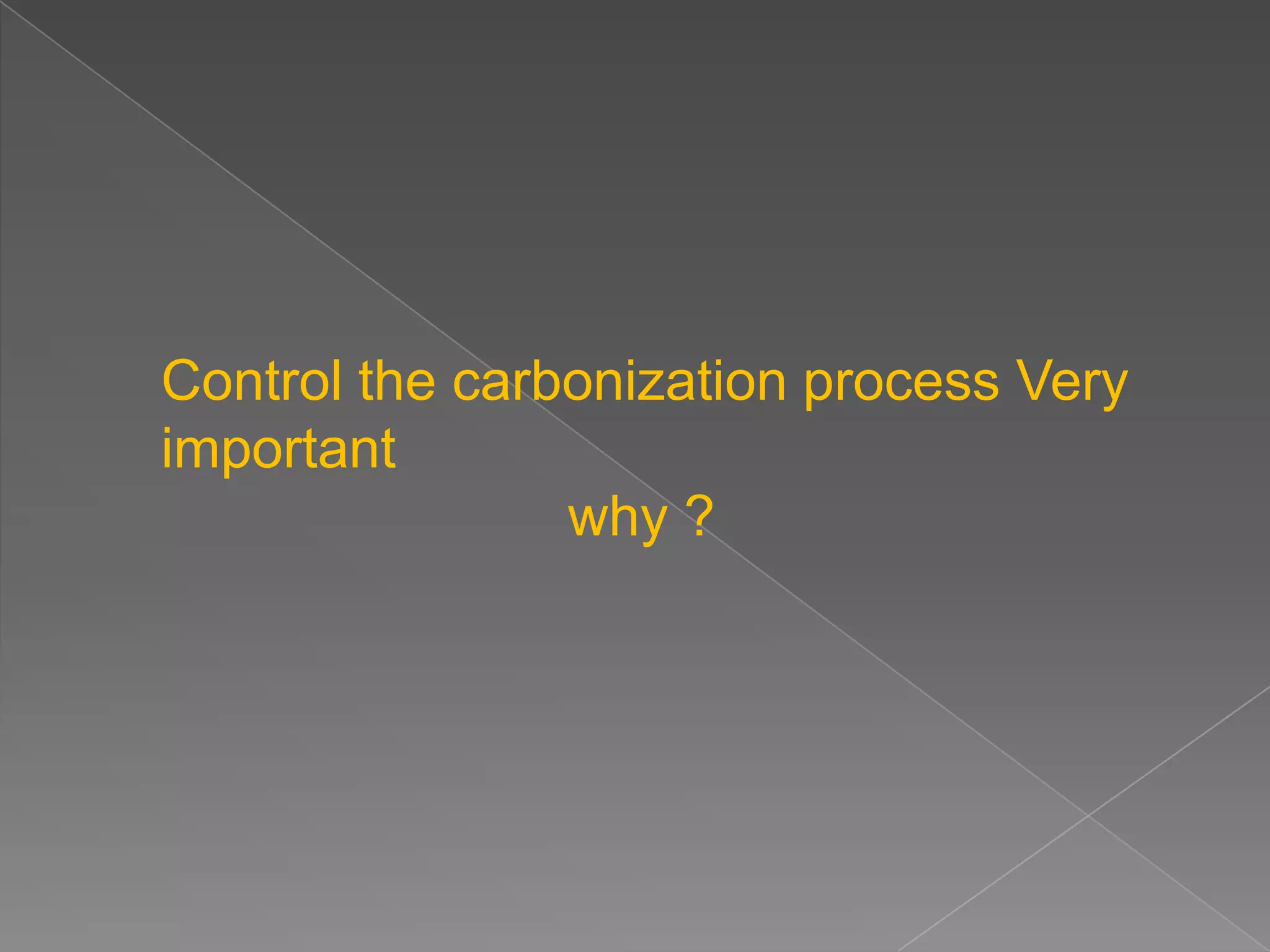 Control the carbonization process Very
important
                why ?
 