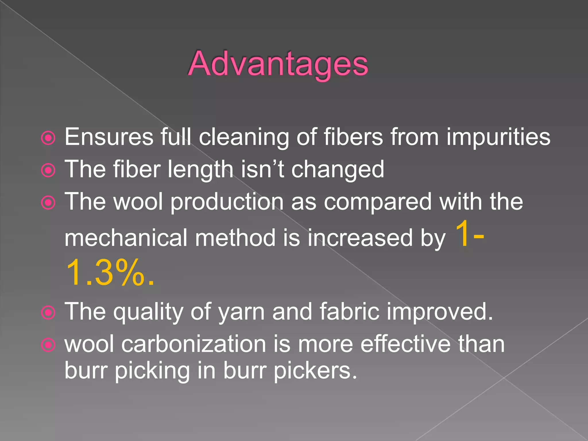  Ensures full cleaning of fibers from impurities
 The fiber length isn’t changed
 The wool production as compared with the
  mechanical method is increased by 1-
    1.3%.
 The quality of yarn and fabric improved.
 wool carbonization is more effective than
  burr picking in burr pickers.
 