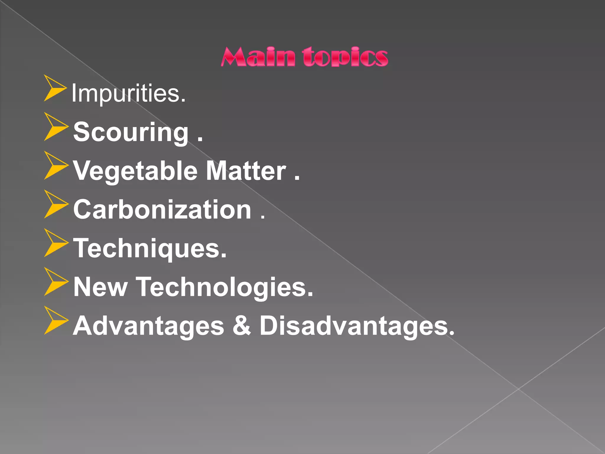 Impurities.
Scouring .
Vegetable Matter .
Carbonization .
Techniques.
New Technologies.
Advantages & Disadvantages.
 