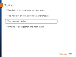 Topics
• Trends in enterprise data architectures
• The value of an integrated data warehouse
• The value of Hadoop
• Bringing it all together and next steps
 