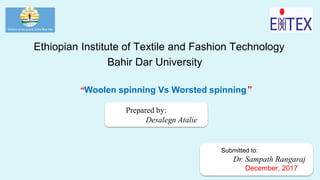 Ethiopian Institute of Textile and Fashion Technology
Bahir Dar University
“Woolen spinning Vs Worsted spinning”
Submitted to:
Dr. Sampath Rangaraj
December, 2017
Prepared by:
Desalegn Atalie
 