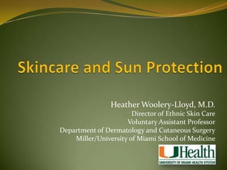  Skincare and Sun Protection Heather Woolery-Lloyd, M.D. Director of Ethnic Skin Care Voluntary Assistant Professor Department of Dermatology and Cutaneous Surgery Miller/University of Miami School of Medicine  