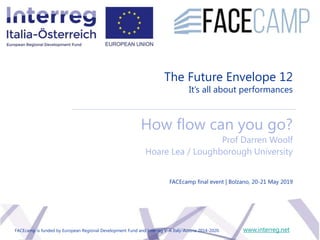 The Future Envelope 12
It’s all about performances
How flow can you go?
Prof Darren Woolf
Hoare Lea / Loughborough University
www.interreg.net
FACEcamp final event | Bolzano, 20-21 May 2019
FACEcamp is funded by European Regional Development Fund and Interreg V-A Italy-Austria 2014-2020.
 