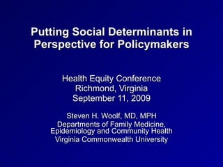 Putting Social Determinants in Perspective for Policymakers Health Equity Conference Richmond, Virginia September 11, 2009 Steven H. Woolf, MD, MPH Departments of Family Medicine, Epidemiology and Community Health Virginia Commonwealth University 