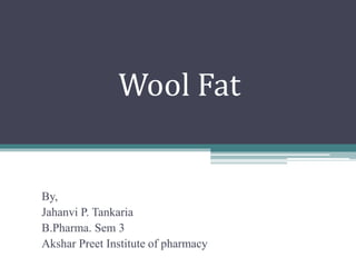 Wool Fat
By,
Jahanvi P. Tankaria
B.Pharma. Sem 3
Akshar Preet Institute of pharmacy
 